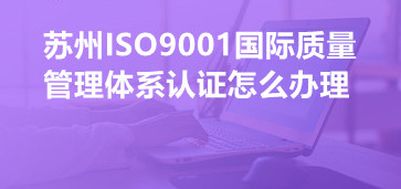 蘇州ISO9001國際質量管理體系認證怎么辦理